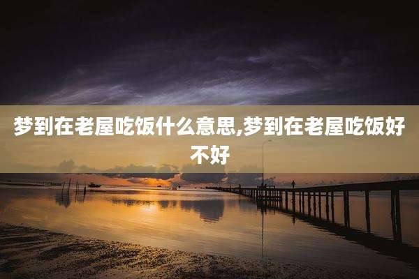 梦到在老屋吃饭什么意思,梦到在老屋吃饭好不好
