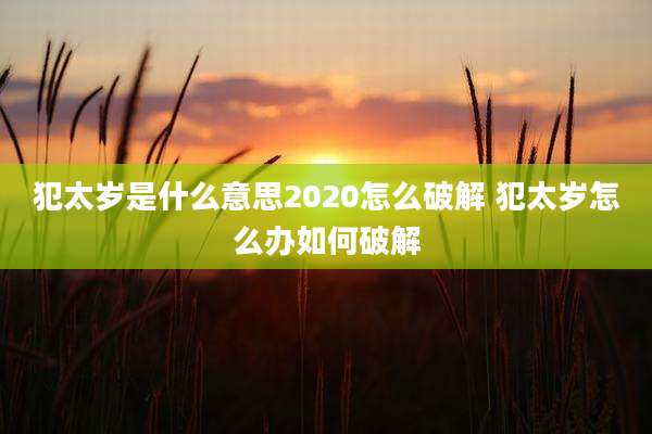 犯太岁是什么意思2020怎么破解 犯太岁怎么办如何破解