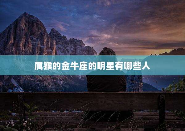 属猴的金牛座的明星有哪些人