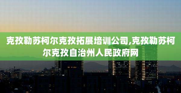 克孜勒苏柯尔克孜拓展培训公司,克孜勒苏柯尔克孜自治州人民***网
