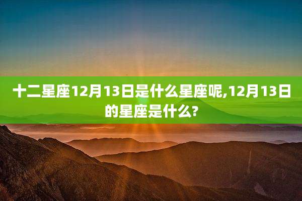 十二星座12月13日是什么星座呢,12月13日的星座是什么?