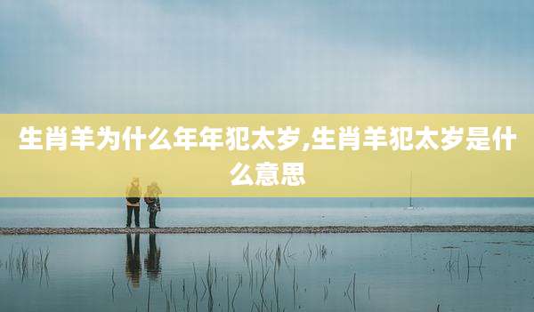 生肖羊为什么年年犯太岁,生肖羊犯太岁是什么意思