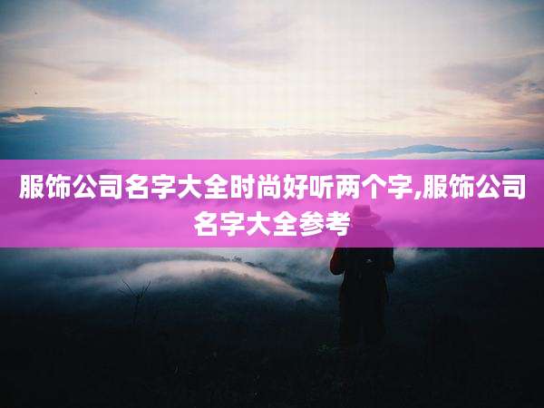 服饰公司名字大全时尚好听两个字,服饰公司名字大全参考