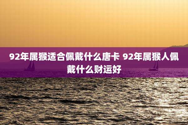 92年属猴适合佩戴什么唐卡 92年属猴人佩戴什么财运好