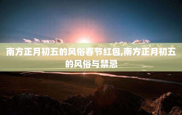 南方正月初五的风俗春节红包,南方正月初五的风俗与禁忌