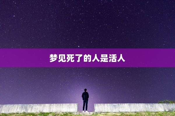 梦见死了的人是活人