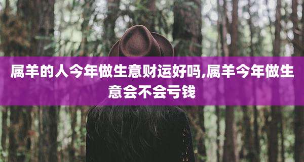属羊的人今年做生意财运好吗,属羊今年做生意会不会亏钱