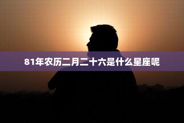 81年农历二月二十六是什么星座呢