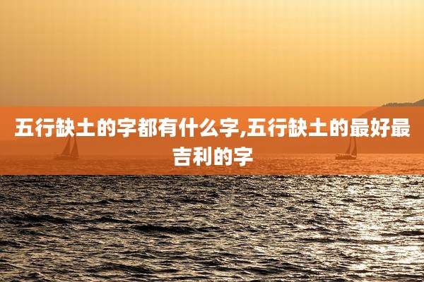 五行缺土的字都有什么字,五行缺土的最好最吉利的字