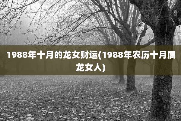 1988年十月的龙女财运(1988年农历十月属龙女人)