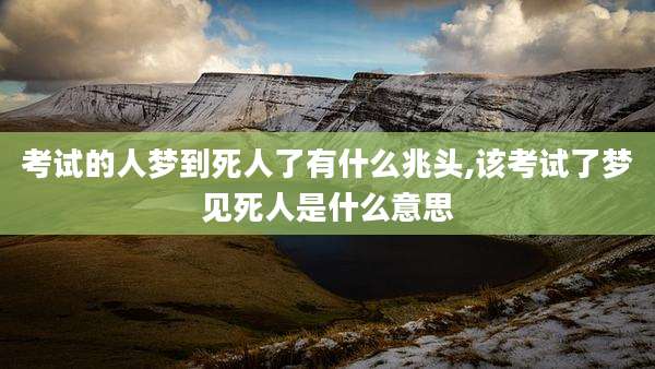 考试的人梦到死人了有什么兆头,该考试了梦见死人是什么意思