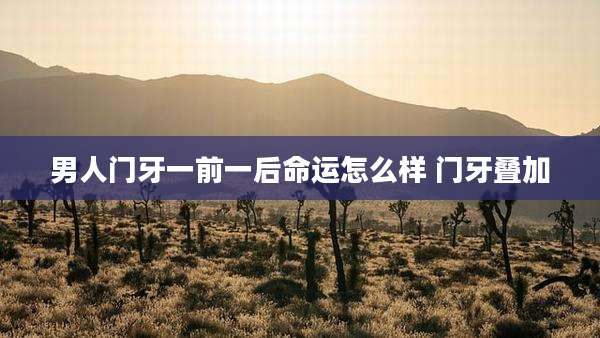 男人门牙一前一后命运怎么样 门牙叠加