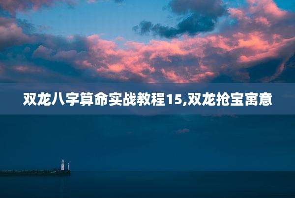 双龙八字算命实战教程15,双龙抢宝寓意