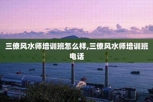 三僚风水师培训班怎么样,三僚风水师培训班电话