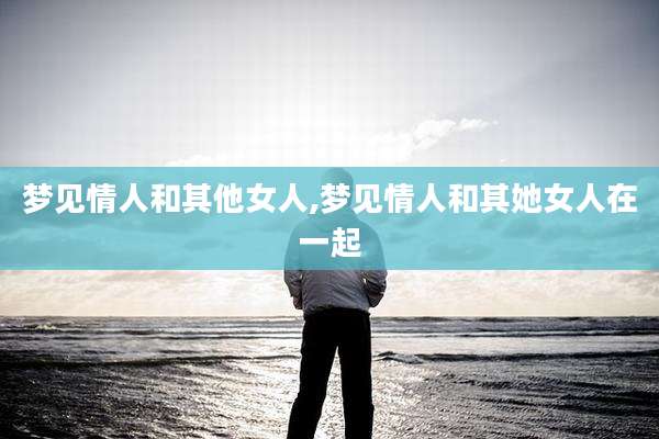 梦见情人和其他女人,梦见情人和其她女人在一起