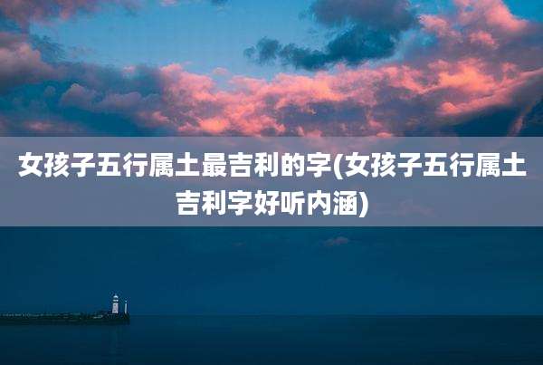 女孩子五行属土最吉利的字(女孩子五行属土吉利字好听内涵)