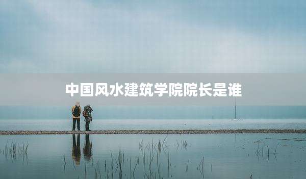 中国风水建筑学院院长是谁