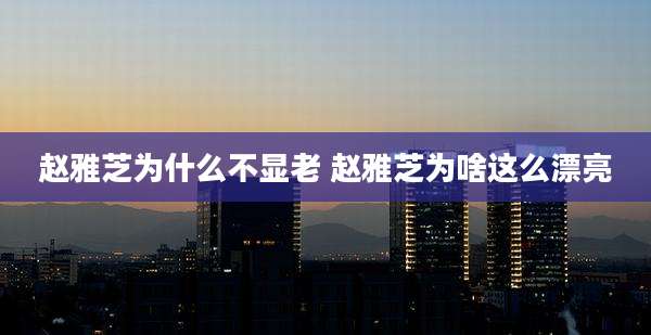 赵雅芝为什么不显老 赵雅芝为啥这么漂亮