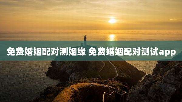 免费婚姻配对测姻缘 免费婚姻配对测试app