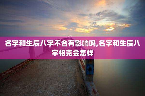 名字和生辰八字不合有影响吗,名字和生辰八字相克会怎样