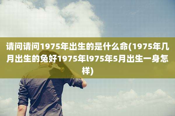 请问请问1975年出生的是什么命(1975年几月出生的兔好1975年l975年5月出生一身怎样)