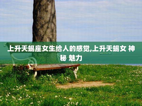 上升天蝎座女生给人的感觉,上升天蝎女 神秘 魅力