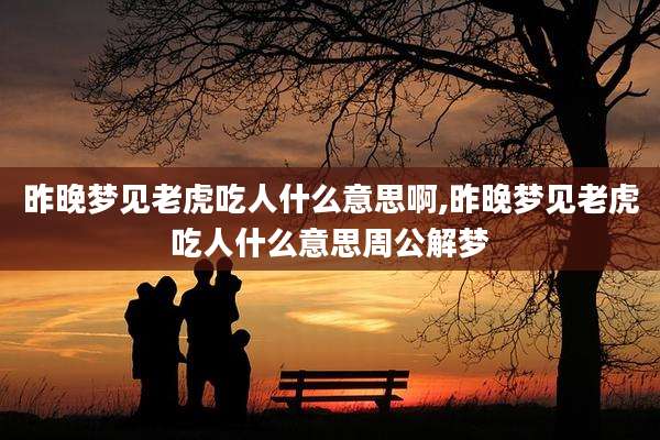 昨晚梦见老虎吃人什么意思啊,昨晚梦见老虎吃人什么意思周公解梦