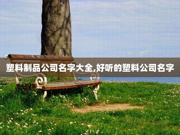 塑料制品公司名字大全,好听的塑料公司名字