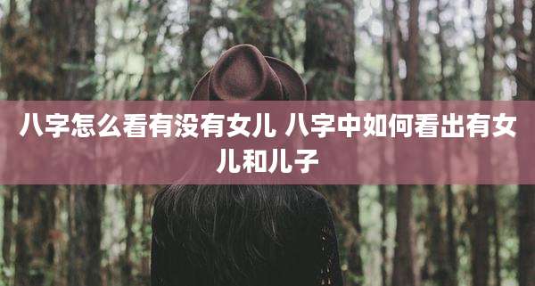 八字怎么看有没有女儿 八字中如何看出有女儿和儿子
