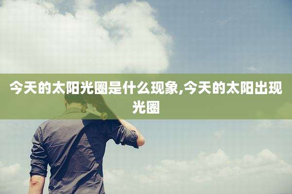 今天的太阳光圈是什么现象,今天的太阳出现光圈