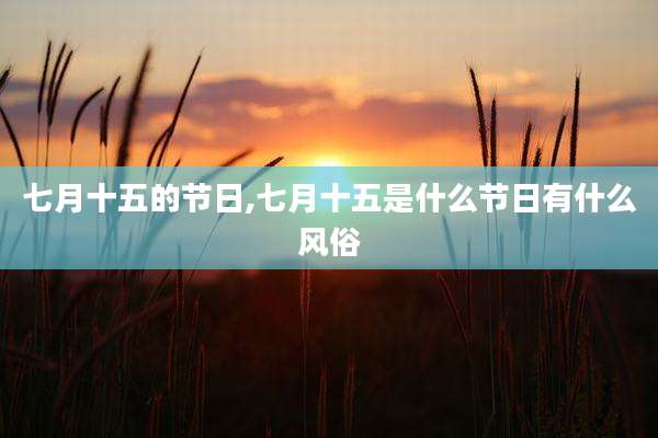 七月十五的节日,七月十五是什么节日有什么风俗