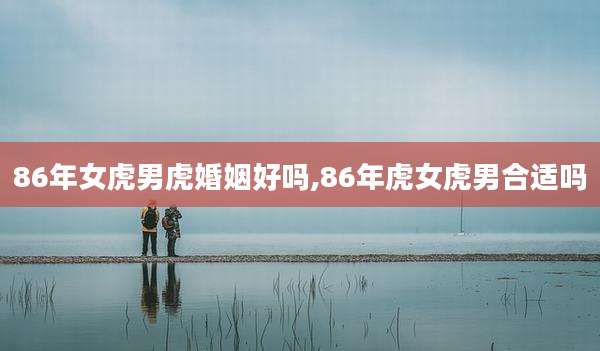 86年女虎男虎婚姻好吗,86年虎女虎男合适吗