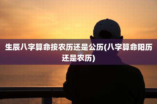 生辰八字算命按农历还是公历(八字算命阳历还是农历)