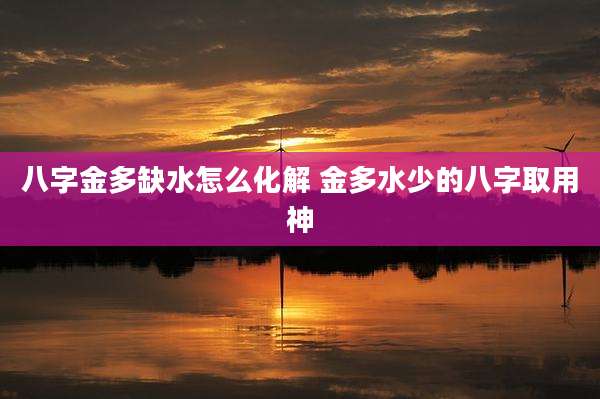 八字金多缺水怎么化解 金多水少的八字取用神