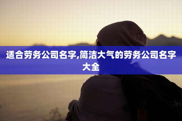 适合劳务公司名字,简洁大气的劳务公司名字大全