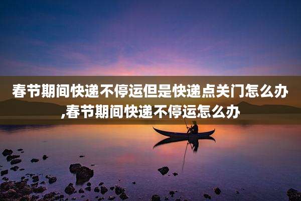 春节期间快递不停运但是快递点关门怎么办,春节期间快递不停运怎么办