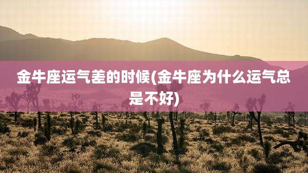 金牛座运气差的时候(金牛座为什么运气总是不好)