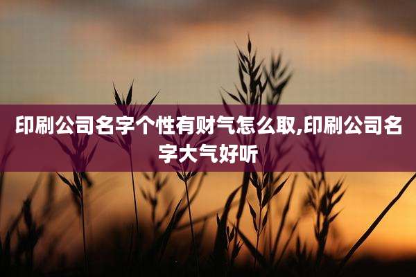 印刷公司名字个性有财气怎么取,印刷公司名字大气好听