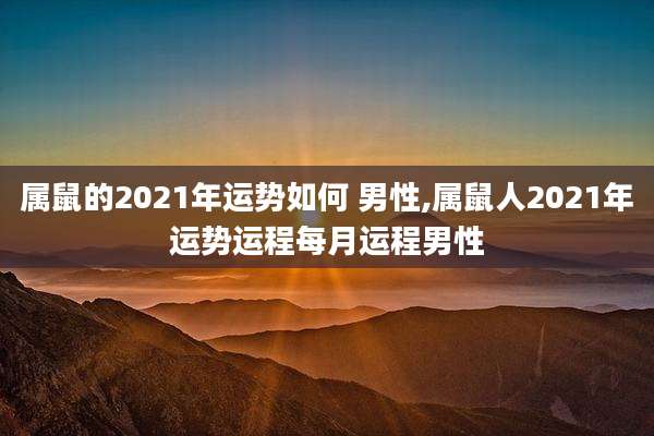 属鼠的2021年运势如何 男性,属鼠人2021年运势运程每月运程男性