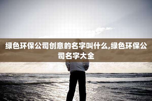 绿色环保公司创意的名字叫什么,绿色环保公司名字大全