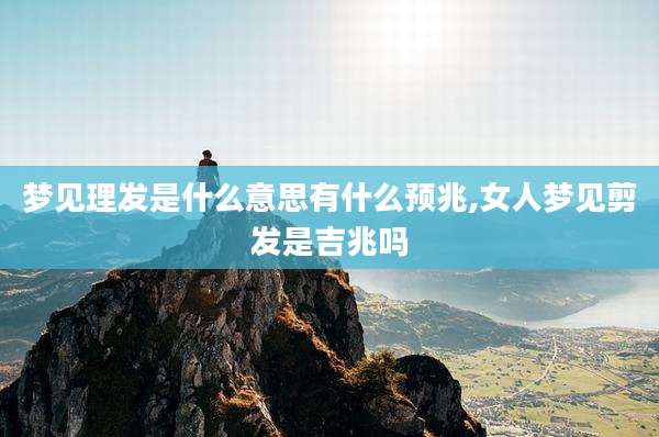 梦见理发是什么意思有什么预兆,女人梦见剪发是吉兆吗