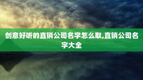 创意好听的直销公司名字怎么取,直销公司名字大全