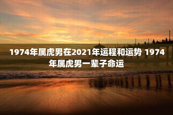 1974年属虎男在2021年运程和运势 1974年属虎男一辈子命运
