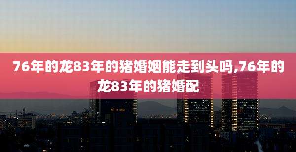 76年的龙83年的猪婚姻能走到头吗,76年的龙83年的猪婚配
