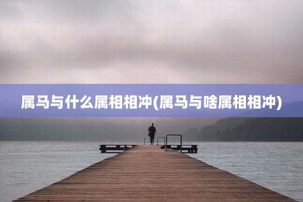 属马与什么属相相冲(属马与啥属相相冲)