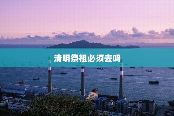 清明祭祖必须去吗