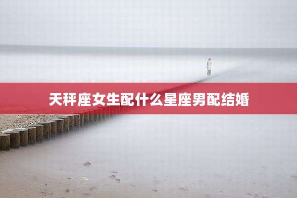 天秤座女生配什么星座男配结婚