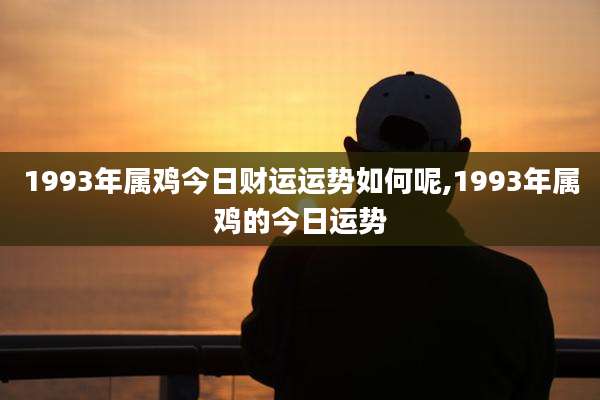 1993年属鸡今日财运运势如何呢,1993年属鸡的今日运势