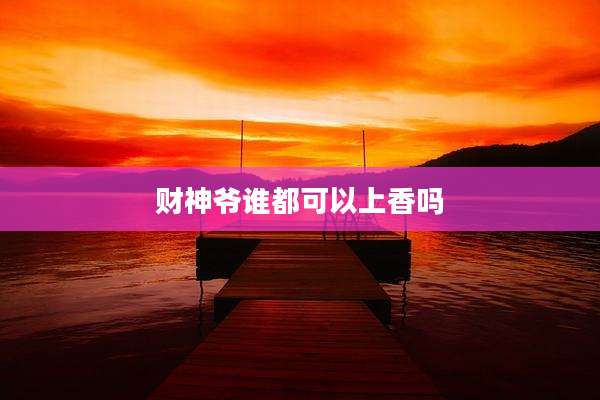 财神爷谁都可以上香吗