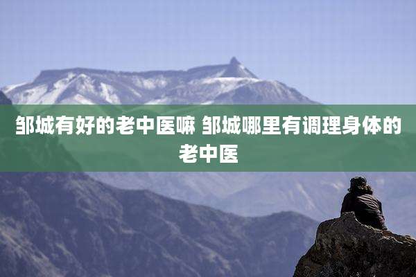 邹城有好的老中医嘛 邹城哪里有调理身体的老中医